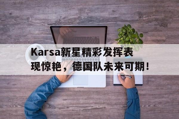 YY体育-关于Karsa新星精彩发挥表现惊艳，德国队未来可期！的信息